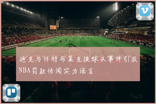 迪克与怀特布莱克换球衣事件引发NBA罚款传闻实为谣言