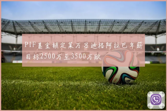 PIF基金锁定莱万吕迪格阿拉巴年薪目标2500万至3500万欧