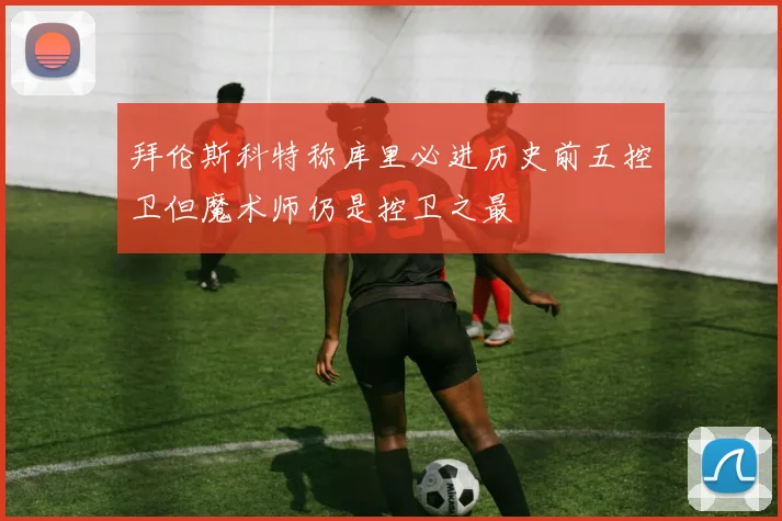 拜伦斯科特称库里必进历史前五控卫但魔术师仍是控卫之最
