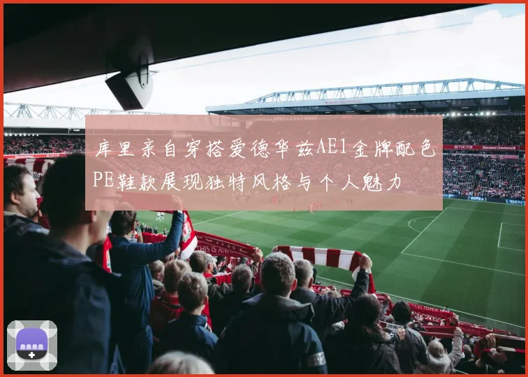 库里亲自穿搭爱德华兹AE1金牌配色PE鞋款展现独特风格与个人魅力