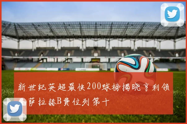 新世纪英超最快200球榜揭晓亨利领先萨拉赫B费位列第十
