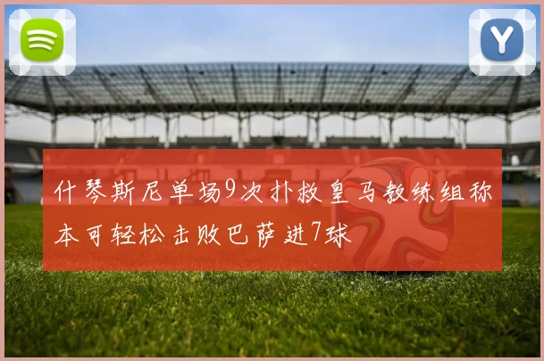 什琴斯尼单场9次扑救皇马教练组称本可轻松击败巴萨进7球