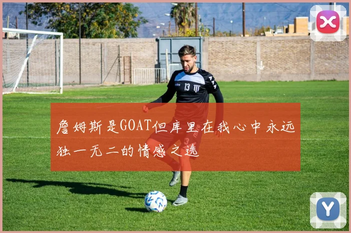 詹姆斯是GOAT但库里在我心中永远独一无二的情感之选