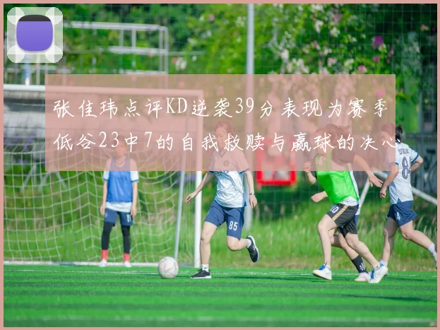 张佳玮点评KD逆袭39分表现为赛季低谷23中7的自我救赎与赢球的决心