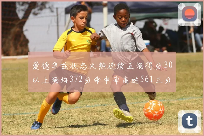 爱德华兹状态火热连续五场得分30以上场均372分命中率高达561三分命中率接近49