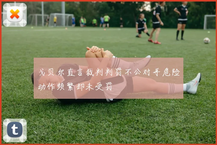 戈贝尔直言裁判判罚不公对手危险动作频繁却未受罚