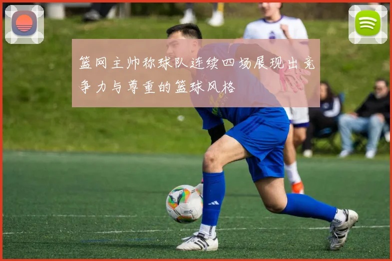 篮网主帅称球队连续四场展现出竞争力与尊重的篮球风格