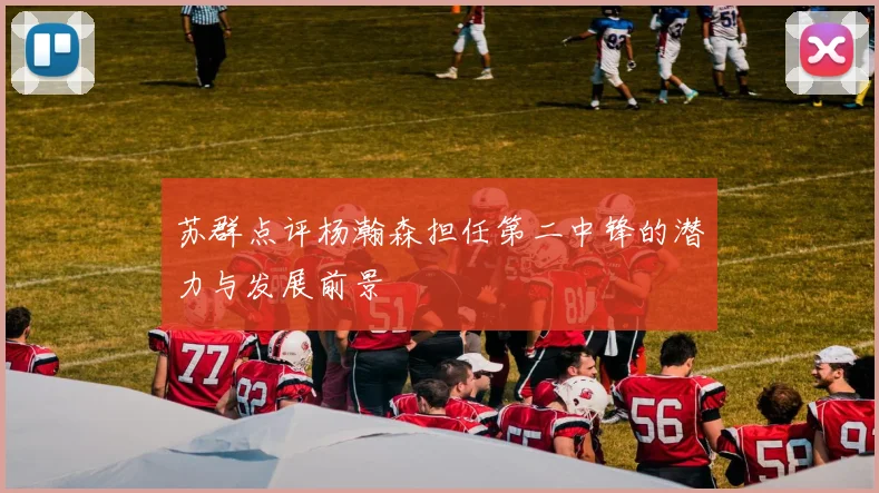 苏群点评杨瀚森担任第二中锋的潜力与发展前景