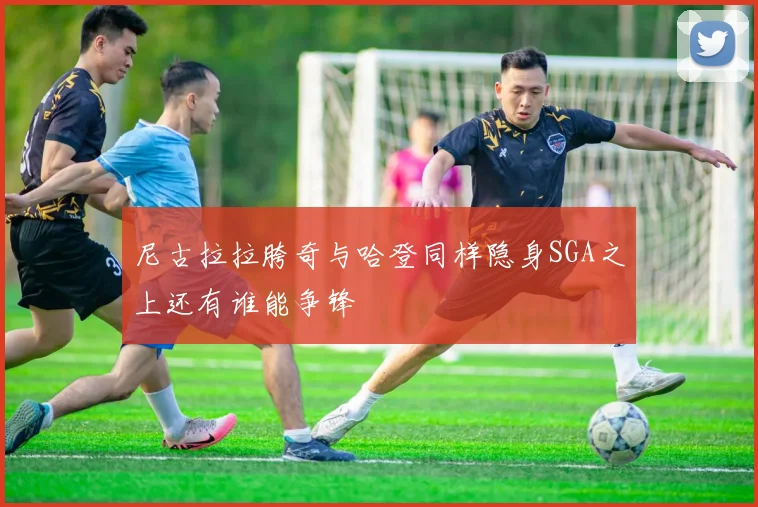 尼古拉拉胯奇与哈登同样隐身SGA之上还有谁能争锋