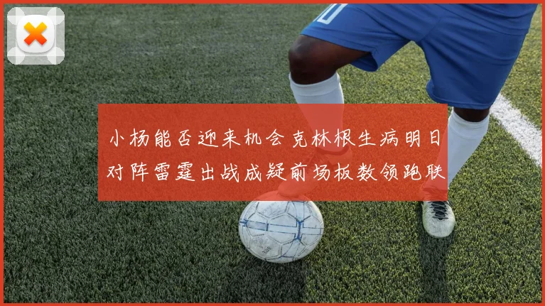 小杨能否迎来机会克林根生病明日对阵雷霆出战成疑前场板数领跑联盟