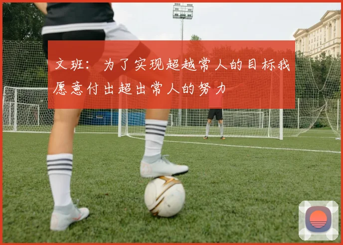 文班：为了实现超越常人的目标我愿意付出超出常人的努力