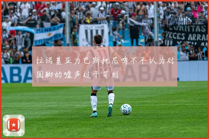 拉诺基亚为巴斯托尼鸣不平认为对国脚的嘘声过于苛刻