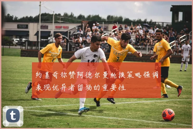 约基奇称赞阿德尔曼轮换策略强调表现优异者留场的重要性
