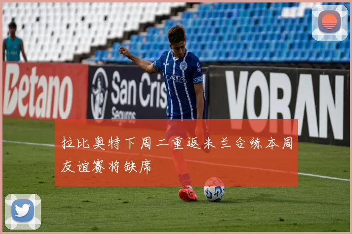拉比奥特下周二重返米兰合练本周友谊赛将缺席
