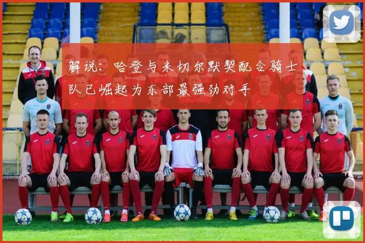 解说：哈登与米切尔默契配合骑士队已崛起为东部最强劲对手