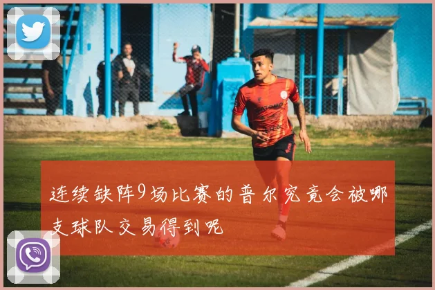 连续缺阵9场比赛的普尔究竟会被哪支球队交易得到呢