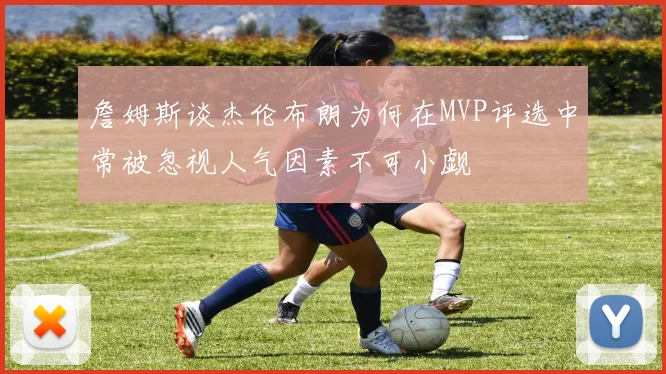 詹姆斯谈杰伦布朗为何在MVP评选中常被忽视人气因素不可小觑