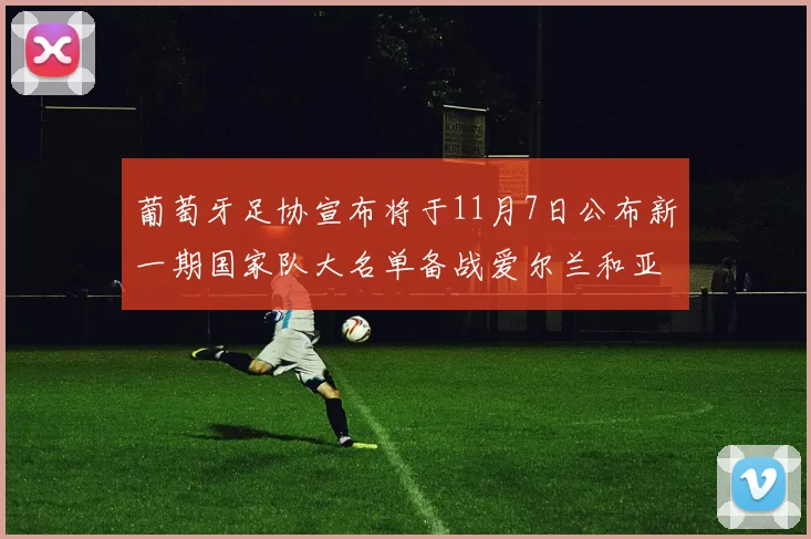 葡萄牙足协宣布将于11月7日公布新一期国家队大名单备战爱尔兰和亚美尼亚