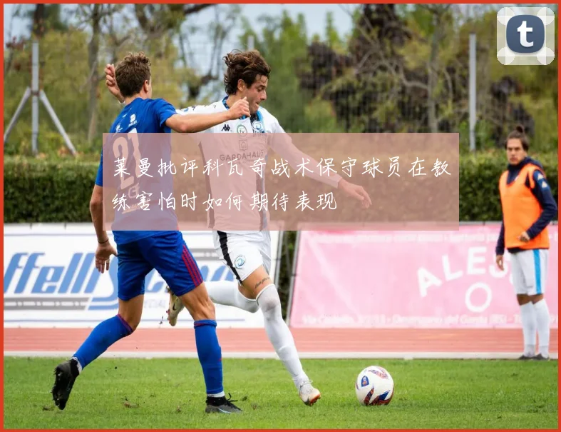 莱曼批评科瓦奇战术保守球员在教练害怕时如何期待表现