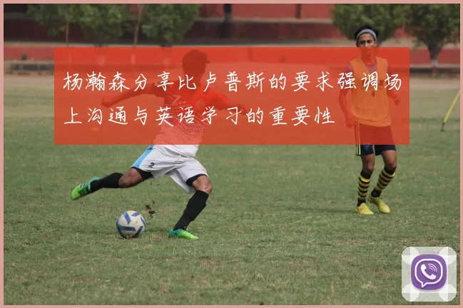 杨瀚森分享比卢普斯的要求强调场上沟通与英语学习的重要性