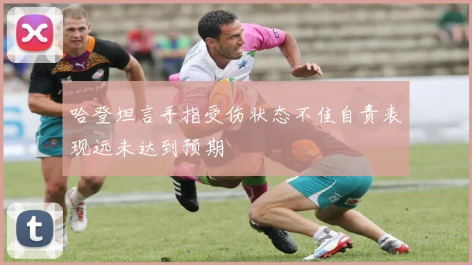 哈登坦言手指受伤状态不佳自责表现远未达到预期